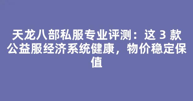 天龙八部私服专业评测：这 3 款公益服经济系统健康，物价稳定保值